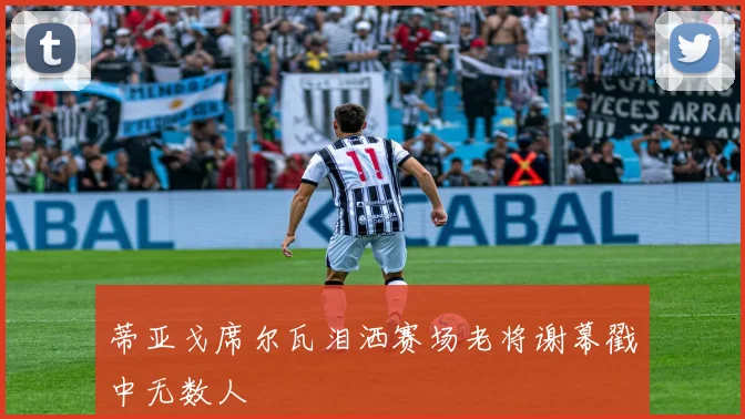 蒂亚戈席尔瓦泪洒赛场老将谢幕戳中无数人