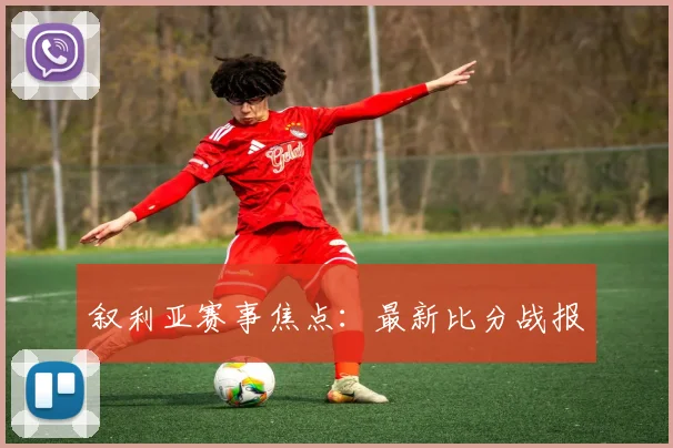 叙利亚赛事焦点：最新比分战报
