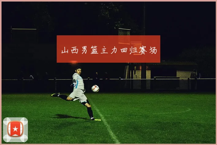 山西男篮主力回归赛场