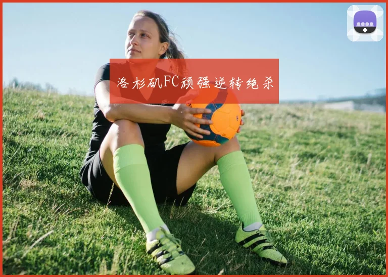 洛杉矶FC顽强逆转绝杀