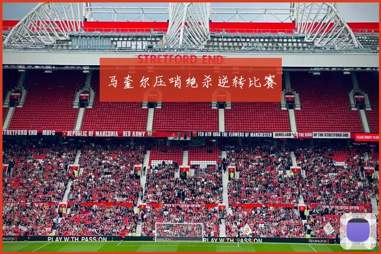 马奎尔压哨绝杀逆转比赛