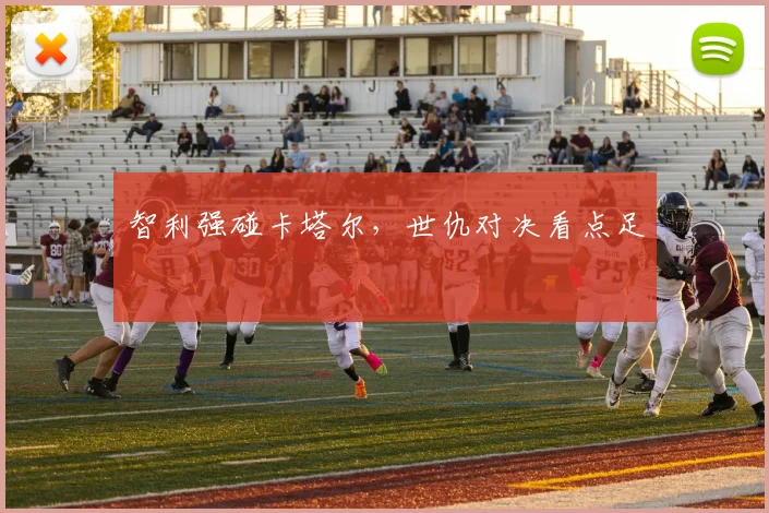 智利强碰卡塔尔,世仇对决看点足