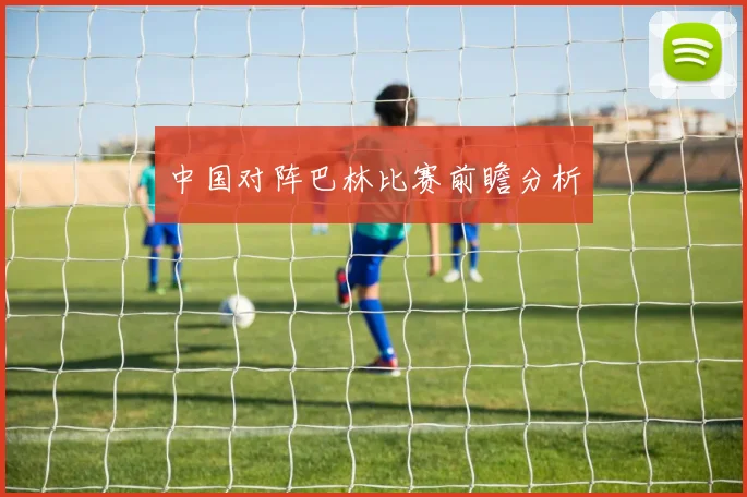 中国对阵巴林比赛前瞻分析