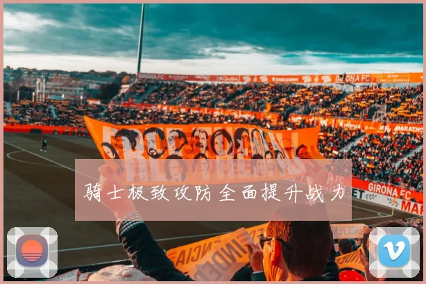 骑士极致攻防全面提升战力