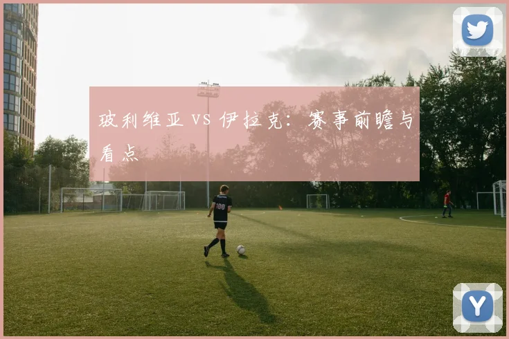 玻利维亚 vs 伊拉克：赛事前瞻与看点