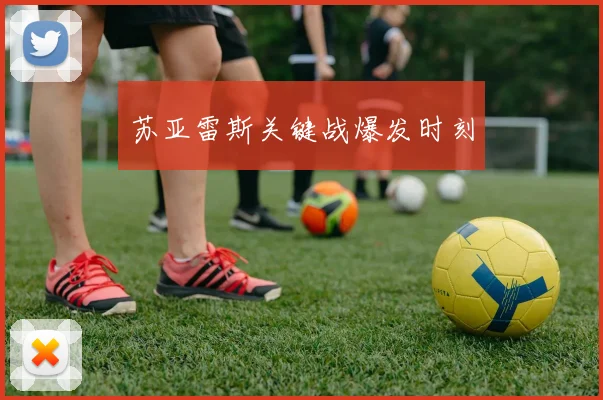 苏亚雷斯关键战爆发时刻