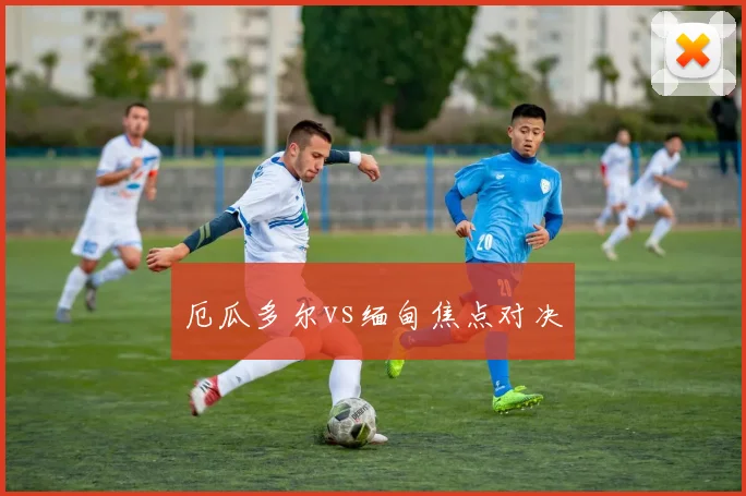 厄瓜多尔vs缅甸焦点对决