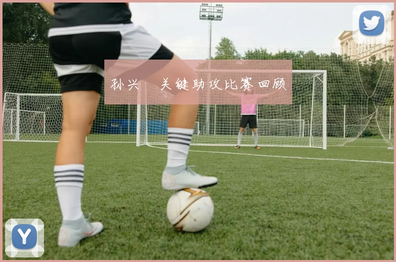 孙兴慜关键助攻比赛回顾