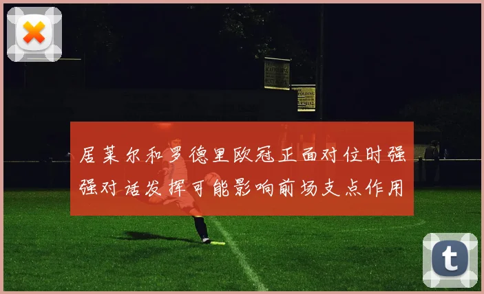 居莱尔和罗德里欧冠正面对位时强强对话发挥可能影响前场支点作用
