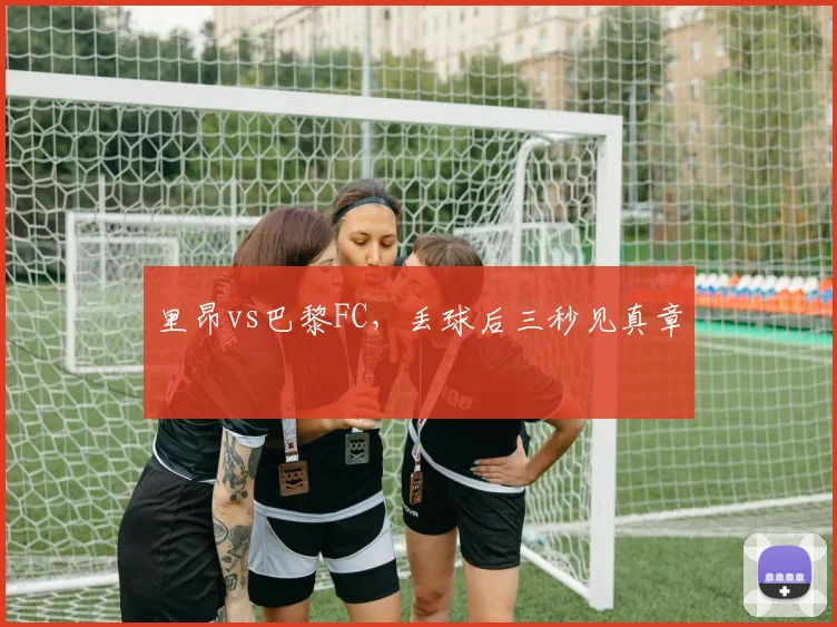 里昂vs巴黎FC，丢球后三秒见真章