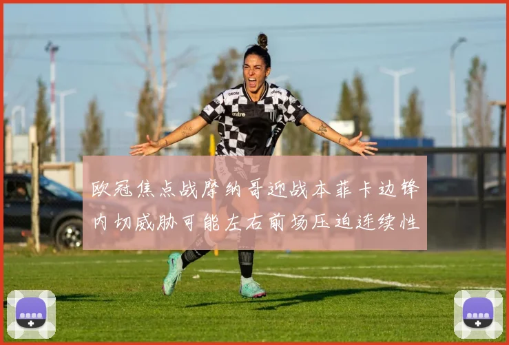 欧冠焦点战摩纳哥迎战本菲卡边锋内切威胁可能左右前场压迫连续性