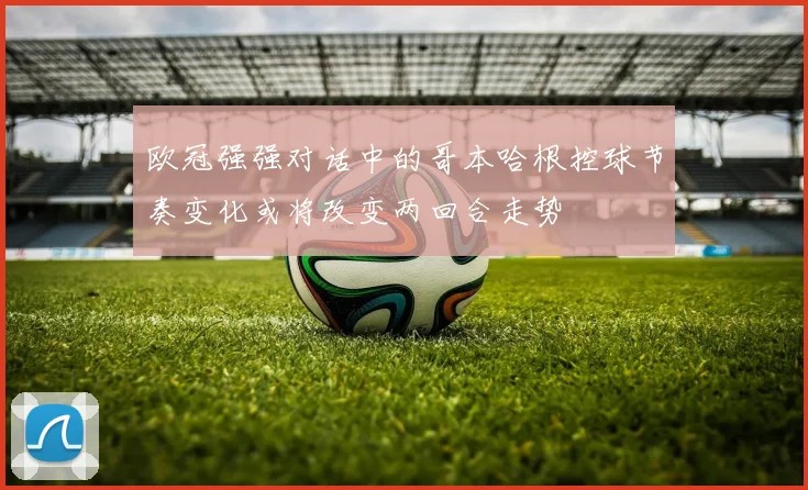 欧冠强强对话中的哥本哈根控球节奏变化或将改变两回合走势