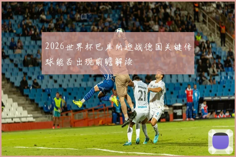2026世界杯巴库纳迎战德国关键传球能否出现前瞻解读