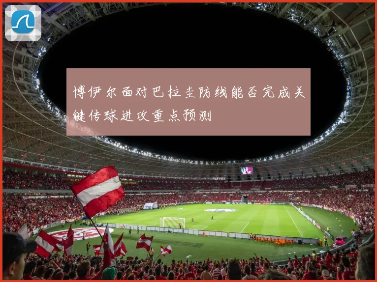 博伊尔面对巴拉圭防线能否完成关键传球进攻重点预测