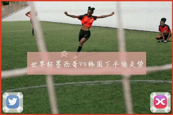 世界杯墨西哥vs韩国下半场走势