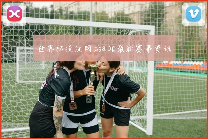世界杯投注网站app最新赛事资讯