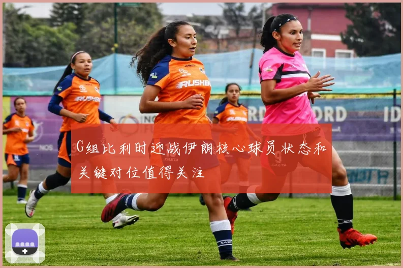 G组比利时迎战伊朗核心球员状态和关键对位值得关注