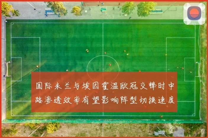 国际米兰与埃因霍温欧冠交锋时中路渗透效率有望影响阵型切换速度