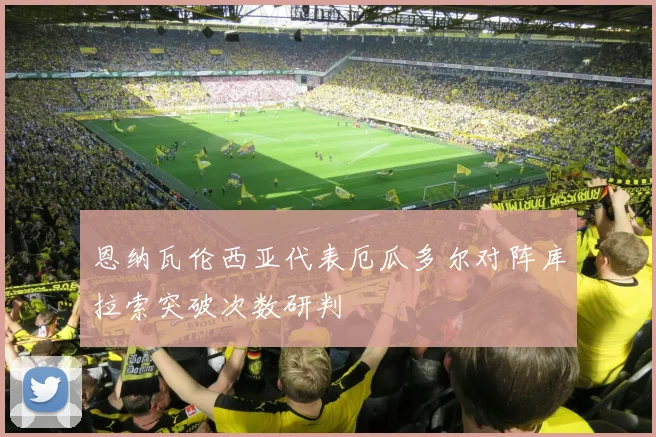 恩纳瓦伦西亚代表厄瓜多尔对阵库拉索突破次数研判