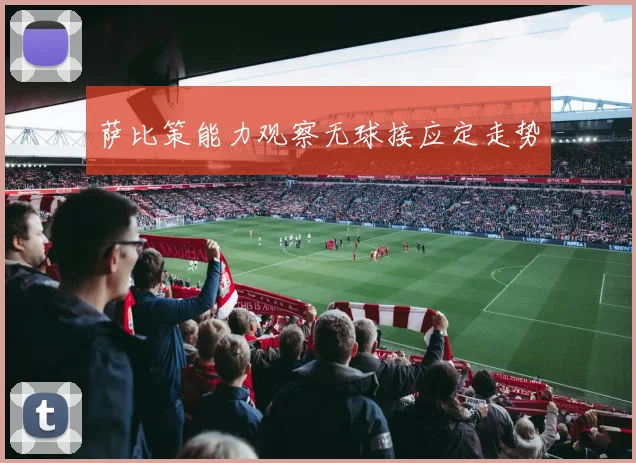 萨比策能力观察无球接应定走势