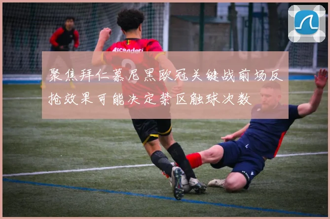 聚焦拜仁慕尼黑欧冠关键战前场反抢效果可能决定禁区触球次数