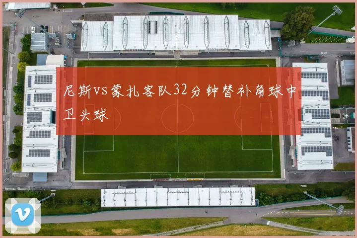 尼斯vs蒙扎客队32分钟替补角球中卫头球