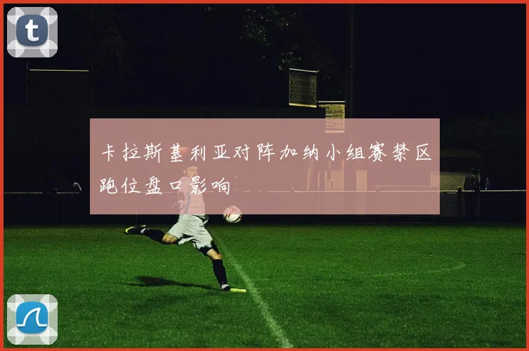 卡拉斯基利亚对阵加纳小组赛禁区跑位盘口影响