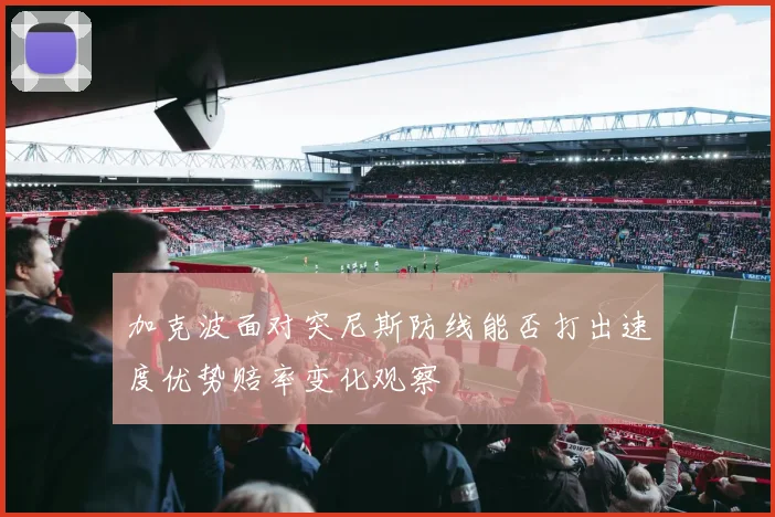 加克波面对突尼斯防线能否打出速度优势赔率变化观察