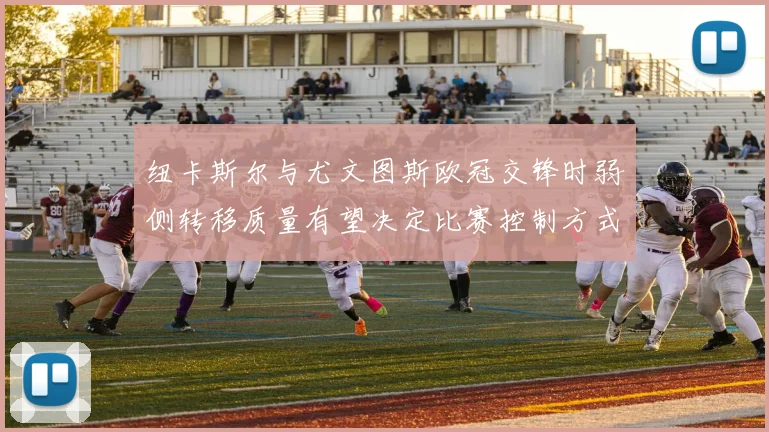 纽卡斯尔与尤文图斯欧冠交锋时弱侧转移质量有望决定比赛控制方式