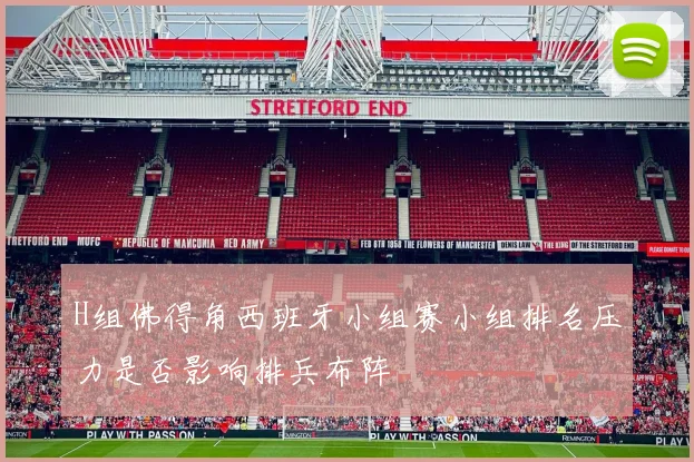 H组佛得角西班牙小组赛小组排名压力是否影响排兵布阵